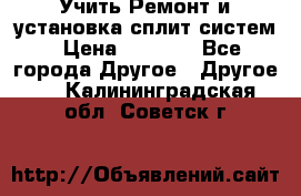  Учить Ремонт и установка сплит систем › Цена ­ 1 000 - Все города Другое » Другое   . Калининградская обл.,Советск г.